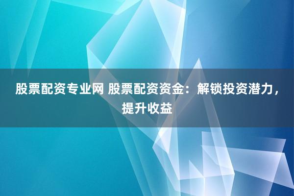 股票配资专业网 股票配资资金：解锁投资潜力，提升收益