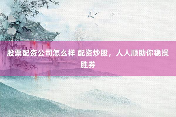 股票配资公司怎么样 配资炒股，人人顺助你稳操胜券