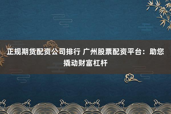 正规期货配资公司排行 广州股票配资平台：助您撬动财富杠杆