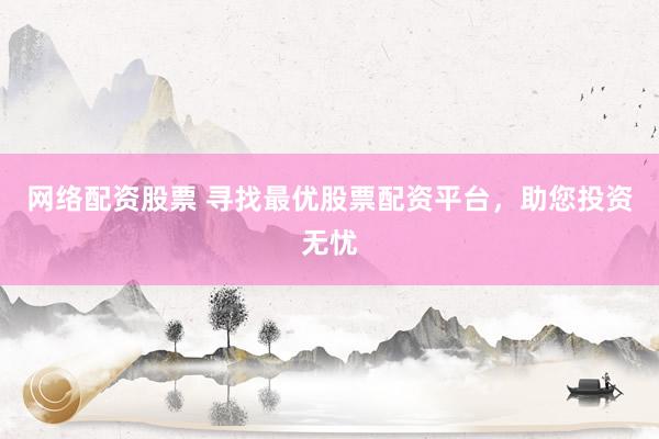 网络配资股票 寻找最优股票配资平台，助您投资无忧