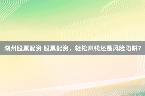 湖州股票配资 股票配资，轻松赚钱还是风险陷阱？