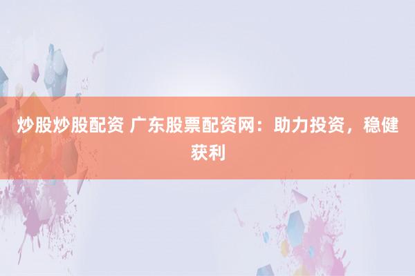 炒股炒股配资 广东股票配资网：助力投资，稳健获利