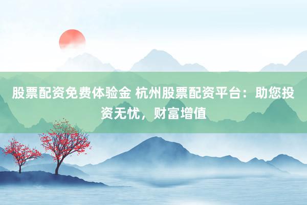 股票配资免费体验金 杭州股票配资平台：助您投资无忧，财富增值