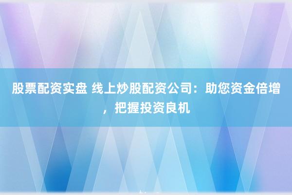 股票配资实盘 线上炒股配资公司：助您资金倍增，把握投资良机