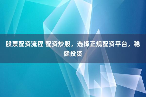 股票配资流程 配资炒股，选择正规配资平台，稳健投资