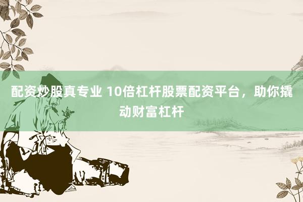 配资炒股真专业 10倍杠杆股票配资平台，助你撬动财富杠杆