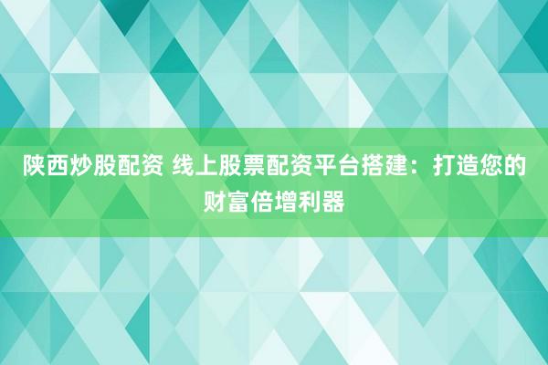 陕西炒股配资 线上股票配资平台搭建：打造您的财富倍增利器