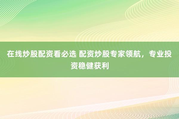 在线炒股配资看必选 配资炒股专家领航，专业投资稳健获利