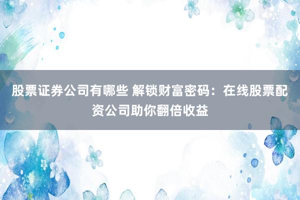 股票证券公司有哪些 解锁财富密码：在线股票配资公司助你翻倍收益