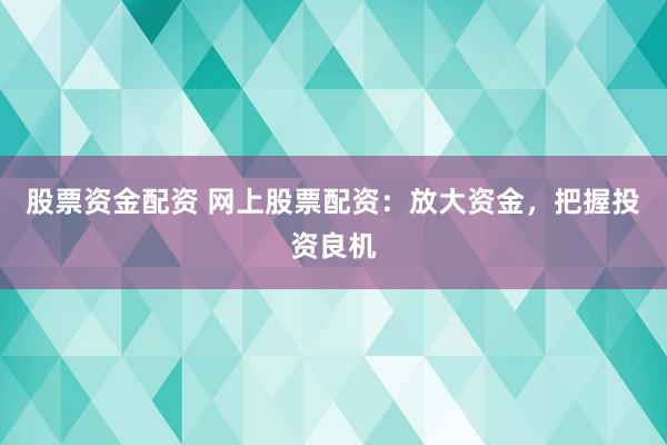 股票资金配资 网上股票配资：放大资金，把握投资良机