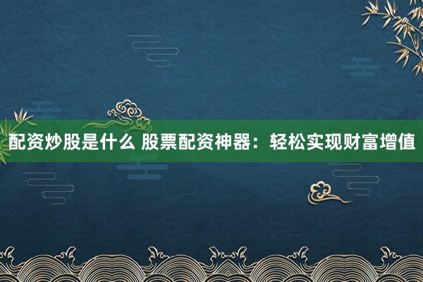 配资炒股是什么 股票配资神器：轻松实现财富增值