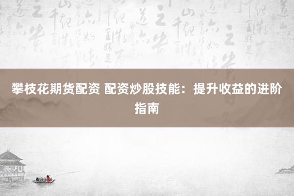 攀枝花期货配资 配资炒股技能：提升收益的进阶指南