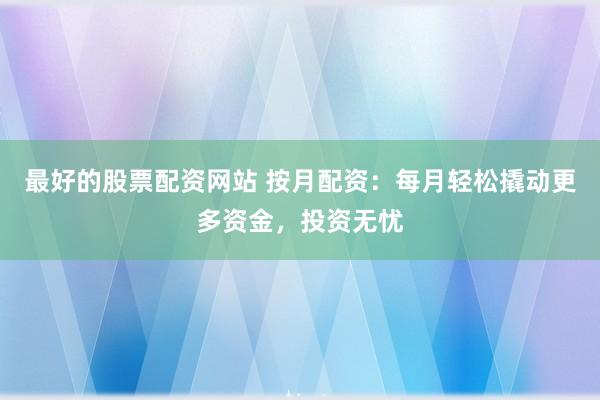 最好的股票配资网站 按月配资：每月轻松撬动更多资金，投资无忧