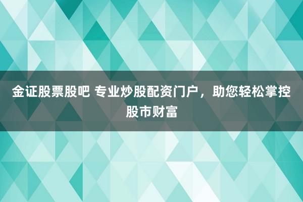 金证股票股吧 专业炒股配资门户，助您轻松掌控股市财富