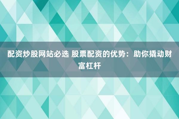 配资炒股网站必选 股票配资的优势：助你撬动财富杠杆