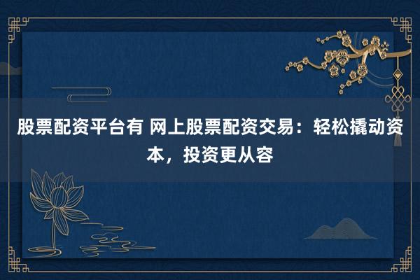 股票配资平台有 网上股票配资交易：轻松撬动资本，投资更从容