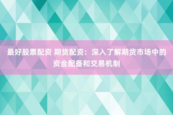 最好股票配资 期货配资：深入了解期货市场中的资金配备和交易机制