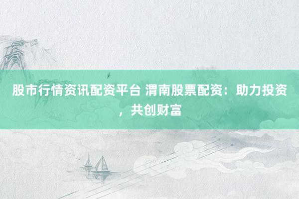 股市行情资讯配资平台 渭南股票配资：助力投资，共创财富