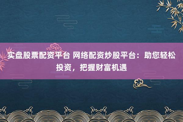 实盘股票配资平台 网络配资炒股平台：助您轻松投资，把握财富机遇