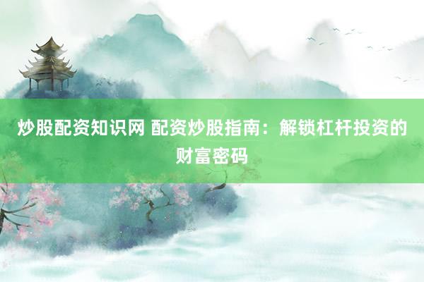 炒股配资知识网 配资炒股指南：解锁杠杆投资的财富密码