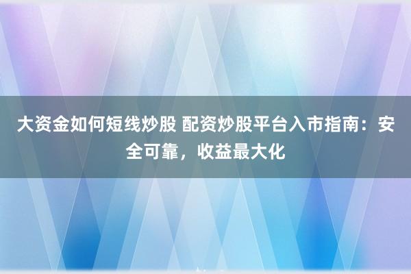 大资金如何短线炒股 配资炒股平台入市指南：安全可靠，收益最大化