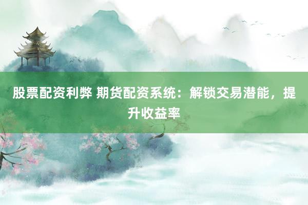 股票配资利弊 期货配资系统：解锁交易潜能，提升收益率