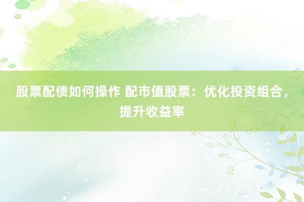 股票配债如何操作 配市值股票：优化投资组合，提升收益率