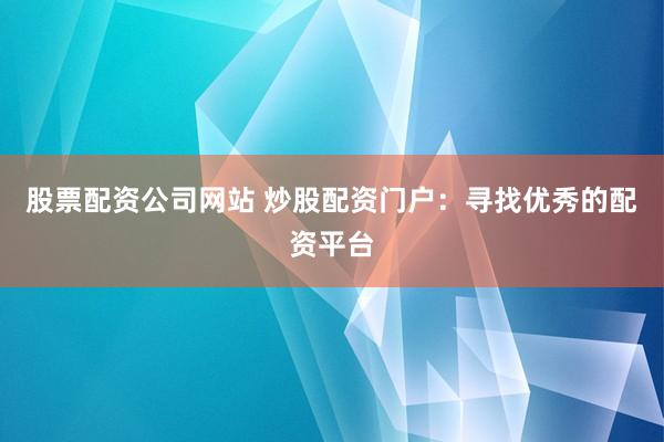 股票配资公司网站 炒股配资门户：寻找优秀的配资平台