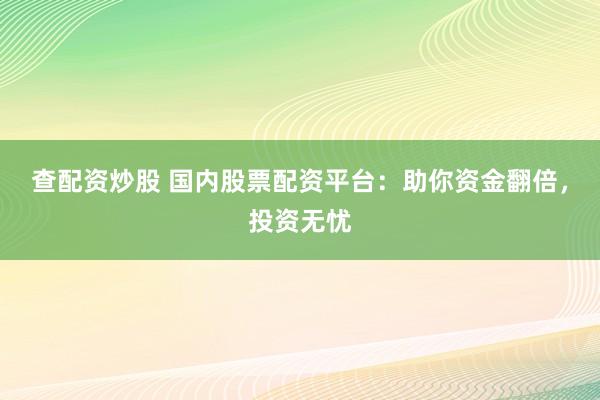 查配资炒股 国内股票配资平台：助你资金翻倍，投资无忧