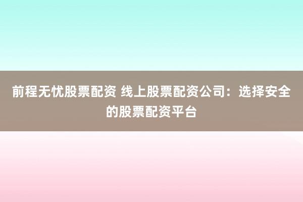 前程无忧股票配资 线上股票配资公司：选择安全的股票配资平台