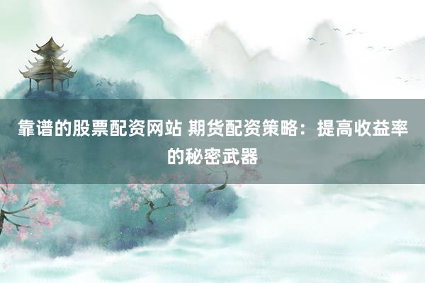 靠谱的股票配资网站 期货配资策略：提高收益率的秘密武器