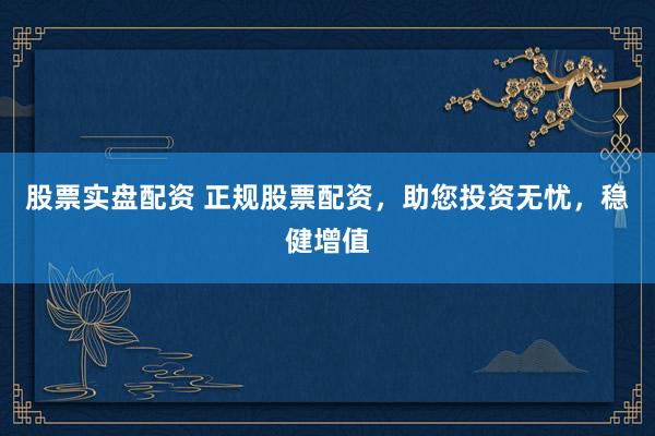 股票实盘配资 正规股票配资，助您投资无忧，稳健增值