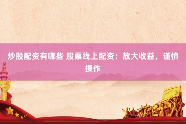 炒股配资有哪些 股票线上配资：放大收益，谨慎操作