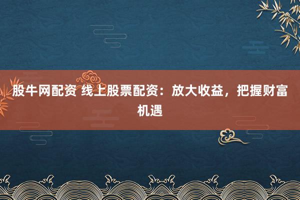 股牛网配资 线上股票配资：放大收益，把握财富机遇