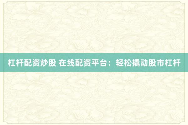 杠杆配资炒股 在线配资平台：轻松撬动股市杠杆