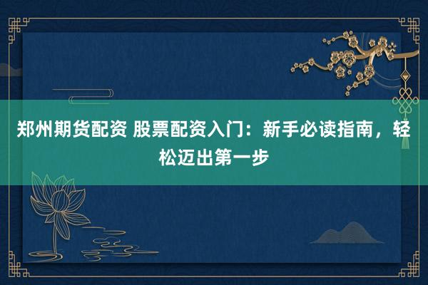 郑州期货配资 股票配资入门：新手必读指南，轻松迈出第一步