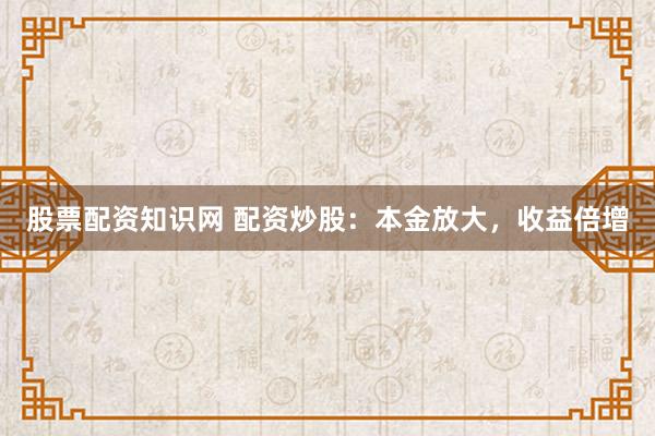 股票配资知识网 配资炒股：本金放大，收益倍增