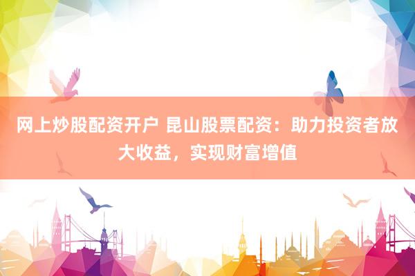 网上炒股配资开户 昆山股票配资：助力投资者放大收益，实现财富增值