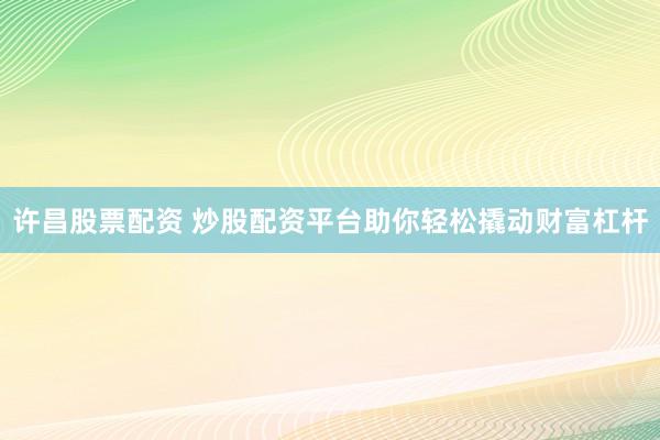 许昌股票配资 炒股配资平台助你轻松撬动财富杠杆