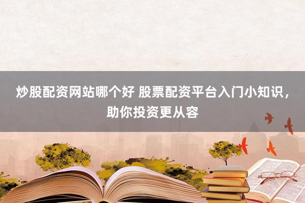 炒股配资网站哪个好 股票配资平台入门小知识，助你投资更从容