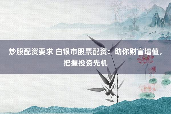 炒股配资要求 白银市股票配资：助你财富增值，把握投资先机
