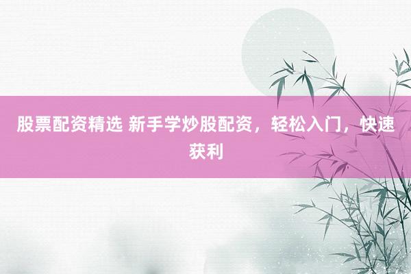 股票配资精选 新手学炒股配资，轻松入门，快速获利