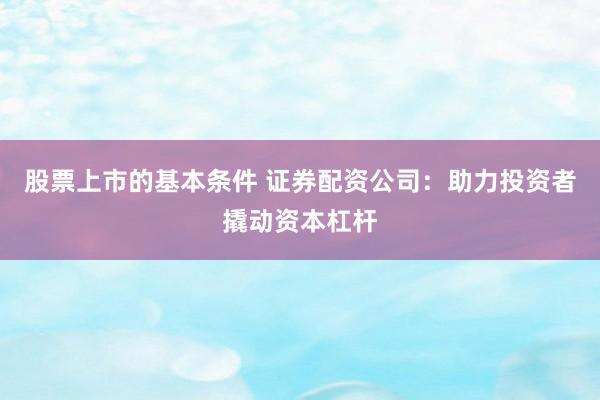 股票上市的基本条件 证券配资公司：助力投资者撬动资本杠杆