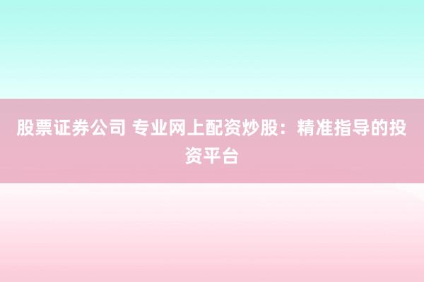 股票证券公司 专业网上配资炒股：精准指导的投资平台