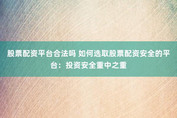 股票配资平台合法吗 如何选取股票配资安全的平台：投资安全重中之重