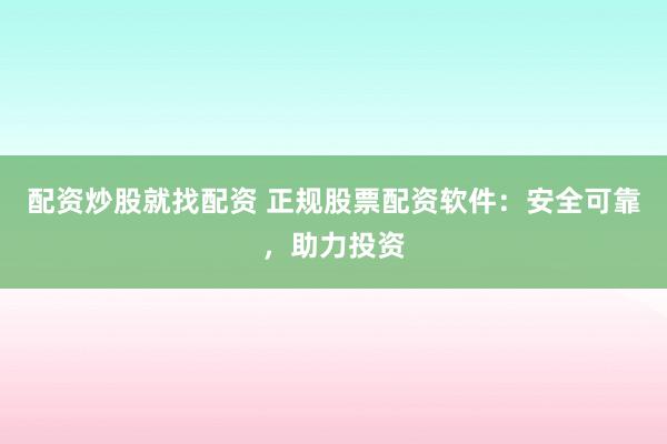 配资炒股就找配资 正规股票配资软件：安全可靠，助力投资