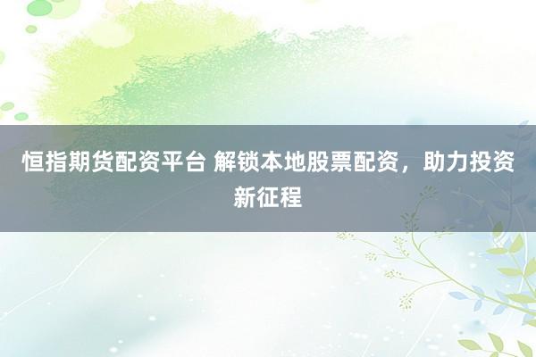 恒指期货配资平台 解锁本地股票配资，助力投资新征程