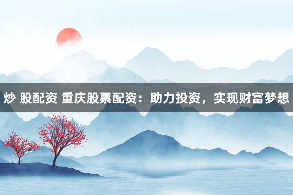炒 股配资 重庆股票配资：助力投资，实现财富梦想