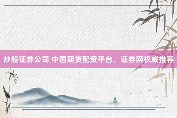 炒股证券公司 中国期货配资平台，证券网权威推荐