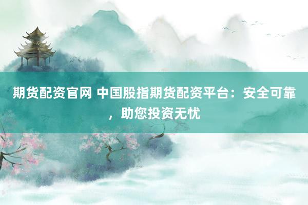 期货配资官网 中国股指期货配资平台：安全可靠，助您投资无忧